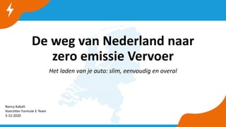 Nationale
Agenda
Laadinfrastructuur
De weg van Nederland naar
zero emissie Vervoer
Het laden van je auto: slim, eenvoudig en overal
Nancy Kabalt
Voorzitter Formule E-Team
3-12-2020
 