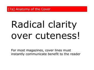 [7a] Anatomy of the Cover




 Radical clarity
 over cuteness!
 For most magazines, cover lines must
 instantly communicate benefit to the reader
 