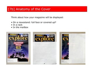 [7b] Anatomy of the Cover

 Think about how your magazine will be displayed:

 • On a newsstand: full face or covered up?
 • In a rack
 • In the mailbox
 