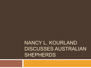 NANCY L. KOURLAND
DISCUSSES AUSTRALIAN
SHEPHERDS
 