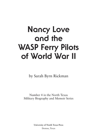 Nancy Love
and the
WASP Ferry Pilots
of World War II
by Sarah Byrn Rickman
Number 4 in the North Texas
Military Biography and Memoir Series
University of North Texas Press
Denton, Texas
 