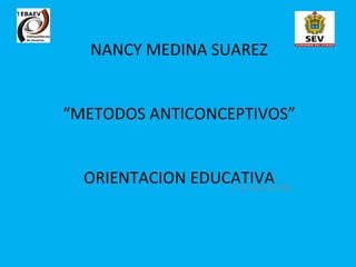 NANCY MEDINA SUAREZ “METODOS ANTICONCEPTIVOS” ORIENTACION EDUCATIVA 17 DE JUNIO DE 2009 