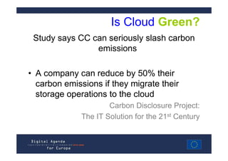 Is Cloud Green?
 Study says CC can seriously slash carbon
                emissions

• A company can reduce by 50% their
  carbon emissions if they migrate their
  storage operations to the cloud
                      Carbon Disclosure Project:
              The IT Solution for the 21st Century
 