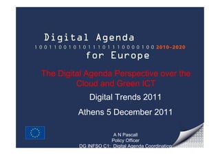 The Digital Agenda Perspective over the
         Cloud and Green ICT
             Digital Trends 2011
         Athens 5 December 2011

                      A N Pascall
                     Policy Officer
         DG INFSO C1: Digital Agenda Coordination
 