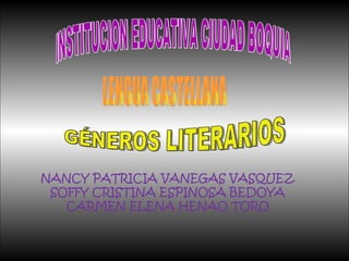 INSTITUCION EDUCATIVA CIUDAD BOQUIA LENGUA CASTELLANA GÉNEROS LITERARIOS NANCY PATRICIA VANEGAS VASQUEZ SOFFY CRISTINA ESPINOSA BEDOYA CARMEN ELENA HENAO TORO 