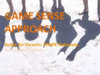 GAME SENSE 
APPROACH 
Guide for Parents: PDHPE Rationale. 
Nancy Khoder 17340045 
 