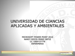 UNIVERSIDAD DE CIANCIAS
APLICADAS Y AMBIENTALES
MICROSOFT POWER POINT 2010
NANCY ROCIO PEREZ ORTIZ
CC 1069737778
ENFERMERIA
1
 
