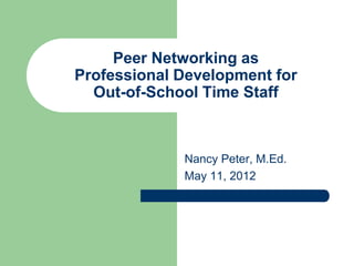 Peer Networking as
Professional Development for
  Out-of-School Time Staff



             Nancy Peter, M.Ed.
             May 11, 2012
 