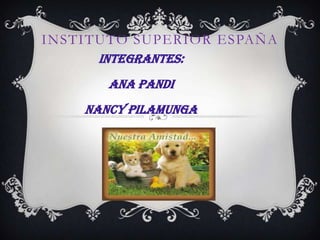 INSTITUTO SUPERIOR ESPAÑA
      INTEGRANTES:
       ANA PANDI
    NANCY PILAMUNGA
 