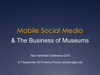 Mobile Social Media & The Business of Museums Tate Handheld Conference 2010 6-7 September 2010 Nancy Proctor proctorn@si.edu 