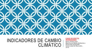 INDICADORES DE CAMBIO
CLIMÁTICO
GASES DE EFECTO
INVERNADERO.
Nancy Pulido Soler.
Maestría en Medio Ambiente y
Desarrollo Sostenible.
Universidad de Manizales .
2016
 