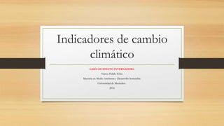 Indicadores de cambio
climático
GASES DE EFECTO INVERNADERO.
Nancy Pulido Soler.
Maestría en Medio Ambiente y Desarrollo Sostenible.
Universidad de Manizales .
2016
 