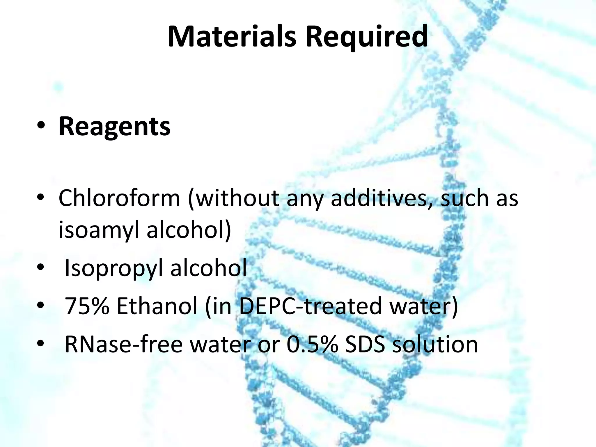 Materials Required
• Reagents
• Chloroform (without any additives, such as
isoamyl alcohol)
• Isopropyl alcohol
• 75% Ethanol (in DEPC-treated water)
• RNase-free water or 0.5% SDS solution

 
