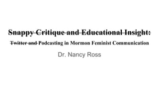 Snappy Critique and Educational Insight:
Twitter and Podcasting in Mormon Feminist Communication
Dr. Nancy Ross
 