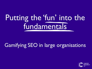Putting the ‘fun’ into the
fundamentals
Gamifying SEO in large organisations
 