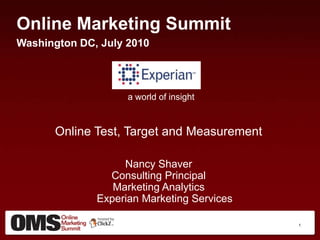 Online Marketing Summit Washington DC, July 2010   a world of insight Online Test, Target and Measurement Nancy Shaver   Consulting Principal Marketing AnalyticsExperian Marketing Services  1 