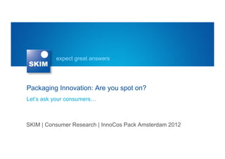 expect great answers




Packaging Innovation: Are you spot on?
Let’s ask your consumers…



SKIM | Consumer Research | InnoCos Pack Amsterdam 2012
 