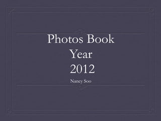 Photos Book
   Year
    2012
   Nancy Soo
 