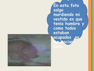 En esta foto
salgo
mordiendo mi
vestido es que
tenia hambre y
como todos
estaban
ocupados no
me hacian
caso.
 