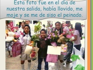 Esta foto fue en el día de
nuestra salida, había llovido, me
moje y se me de siso el peinado.
 