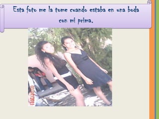 Esta foto me la tome cuando estaba en una boda
                 con mi prima.
 