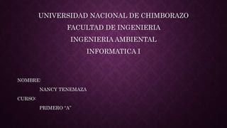 UNIVERSIDAD NACIONAL DE CHIMBORAZO
FACULTAD DE INGENIERIA
INGENIERIA AMBIENTAL
INFORMATICA I
NOMBRE:
NANCY TENEMAZA
CURSO:
PRIMERO “A”
 