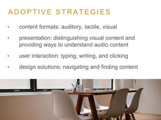 A D O P T I V E S T R A T E G I E S
• content formats: auditory, tactile, visual
• presentation: distinguishing visual content and
providing ways to understand audio content
• user interaction: typing, writing, and clicking
• design solutions: navigating and finding content
 