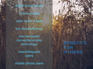 digital divide issues
mobile access
older users’ needs
low literacy/fluency
low bandwidth
connections/older
technology
new/infrequent
users
mobile phone users
BENEFITS
FOR
OTHERS
 