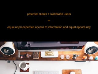 potential clients + worldwide users
=
equal unprecedented access to information and equal opportunity
 