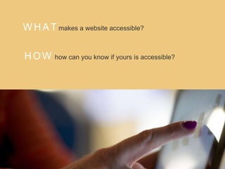 W H A T makes a website accessible?
H O W how can you know if yours is accessible?
 