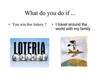 What do you do if ... You win thw lottery ? I travel around the world with my family   