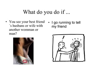 What do you do if ... You see your best friend´s husbans or wife with another womman or man? I go running to tell my friend   