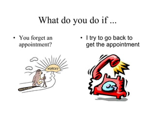 What do you do if ... You forget an appointment? I try to go back to get the appointment   