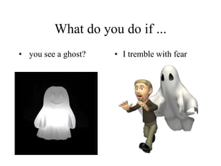 What do you do if ... you see a ghost?  I  tremble with fear   