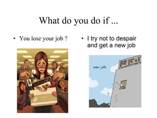 What do you do if ... You lose your job ? I try not to despair and get a new job   