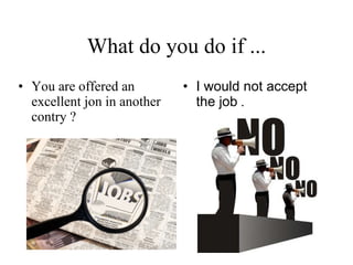 What do you do if ... You are offered an excellent jon in another contry ? I would not accept the job   . 