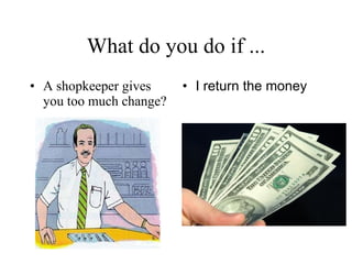 What do you do if ... A shopkeeper gives you too much change? I return the money   