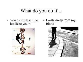What do you do if ... You realize that friend has lie to you ? I walk away from my friend   
