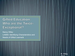 Nancy Wiley
LAI800: Identifying Characteristics and
Needs of Gifted Learners

N. Wiley

 