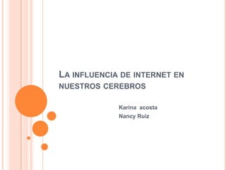 LA INFLUENCIA DE INTERNET EN
NUESTROS CEREBROS

             Karina acosta
             Nancy Ruiz
 