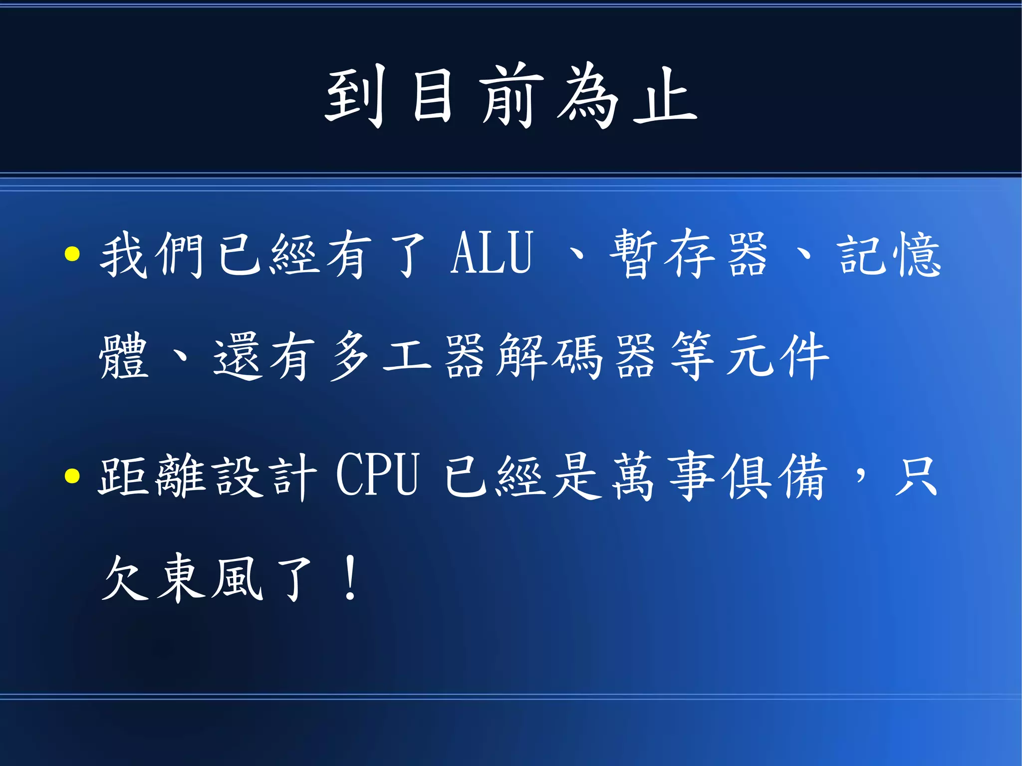 到目前為止
● 我們已經有了 ALU 、暫存器、記憶
體、還有多工器解碼器等元件
● 距離設計 CPU 已經是萬事俱備，只
欠東風了！
 