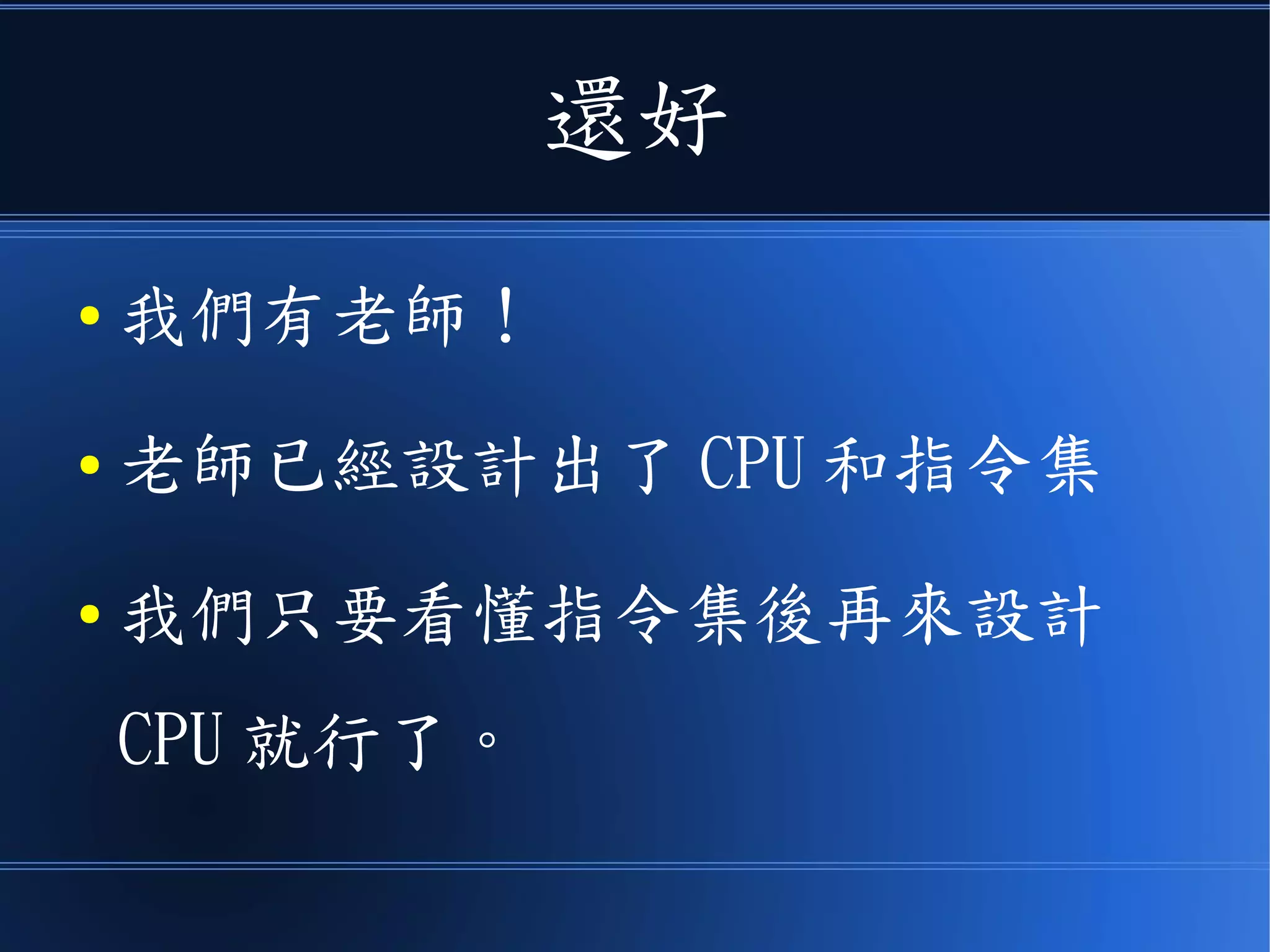 還好
● 我們有老師！
● 老師已經設計出了 CPU 和指令集
● 我們只要看懂指令集後再來設計
CPU 就行了。
 