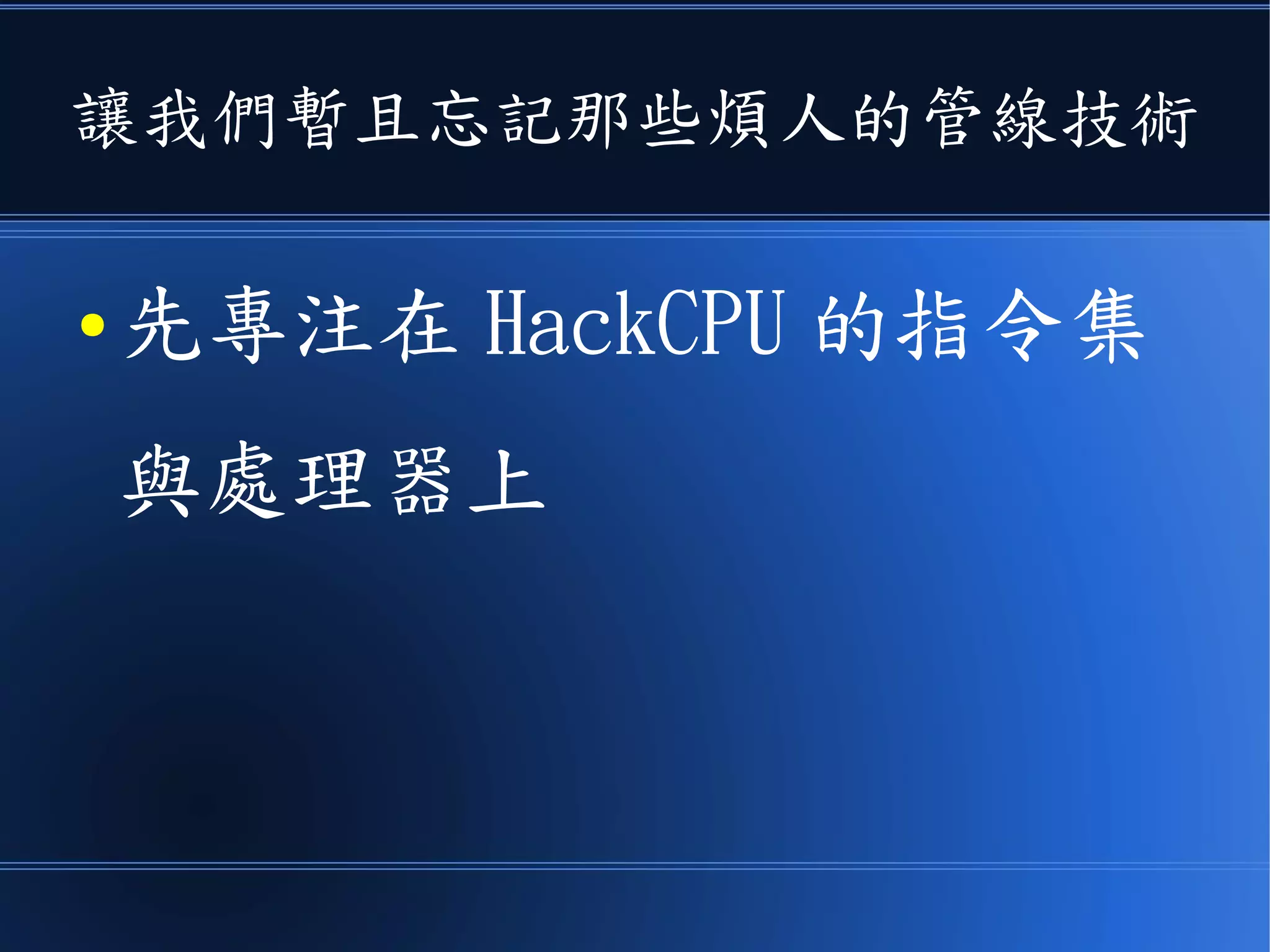 不過 HackCPU 採用哈佛架構
● 主要是為了讓 CPU 設計簡單的原因
● 而不是為了用管線增快執行速度
– 但是勉強來說， HackCPU 可以說是一顆有兩階管
線的處理器。
– ( 問題是一般管線架構至少 3 階以上，典型的是
5 階， ARM 現在都做到 13 階了 )
 