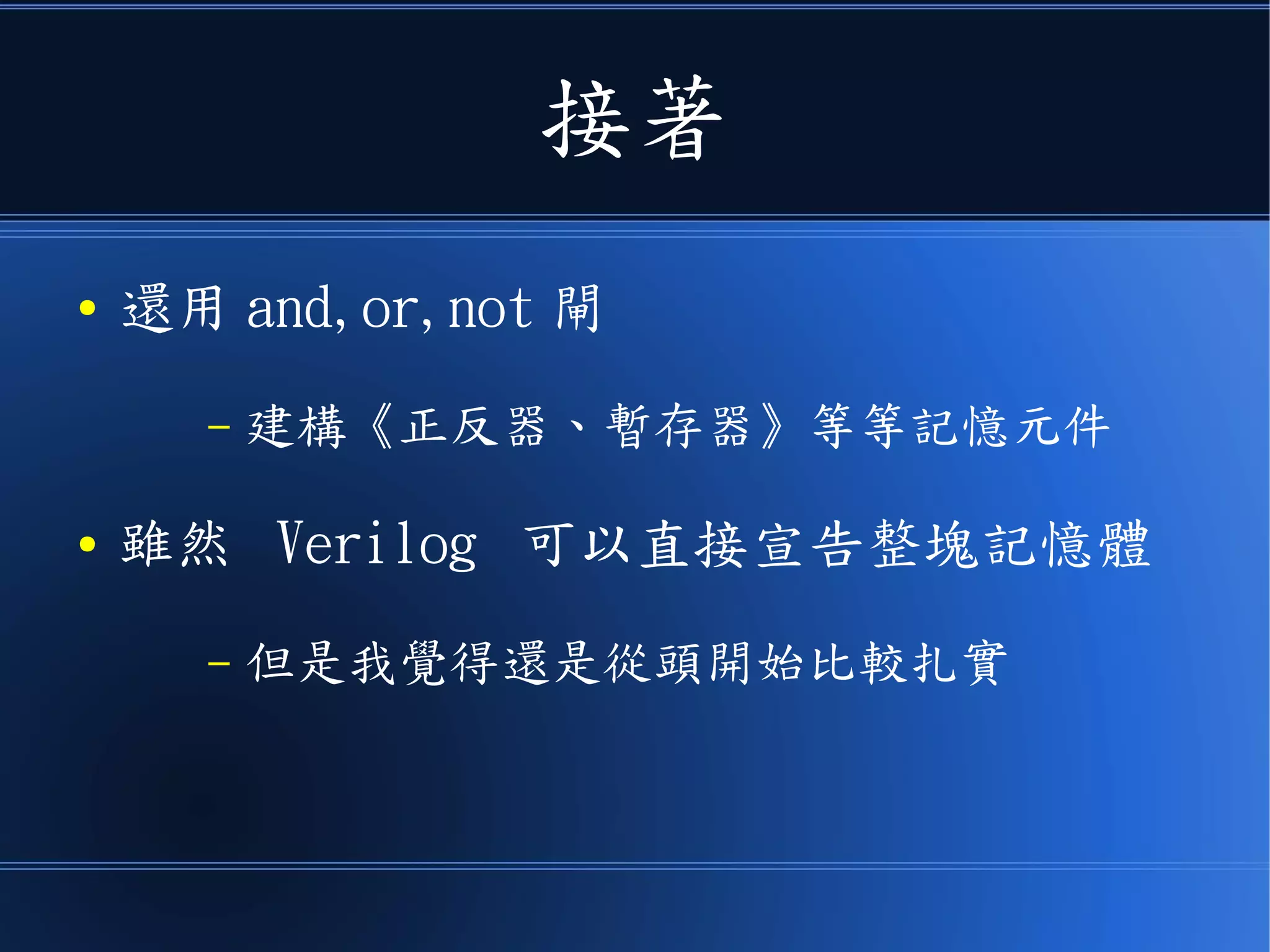 接著
● 還用 and,or,not 閘
– 建構《正反器、暫存器》等等記憶元件
● 雖然 Verilog 可以直接宣告整塊記憶體
– 但是我覺得還是從頭開始比較扎實
 