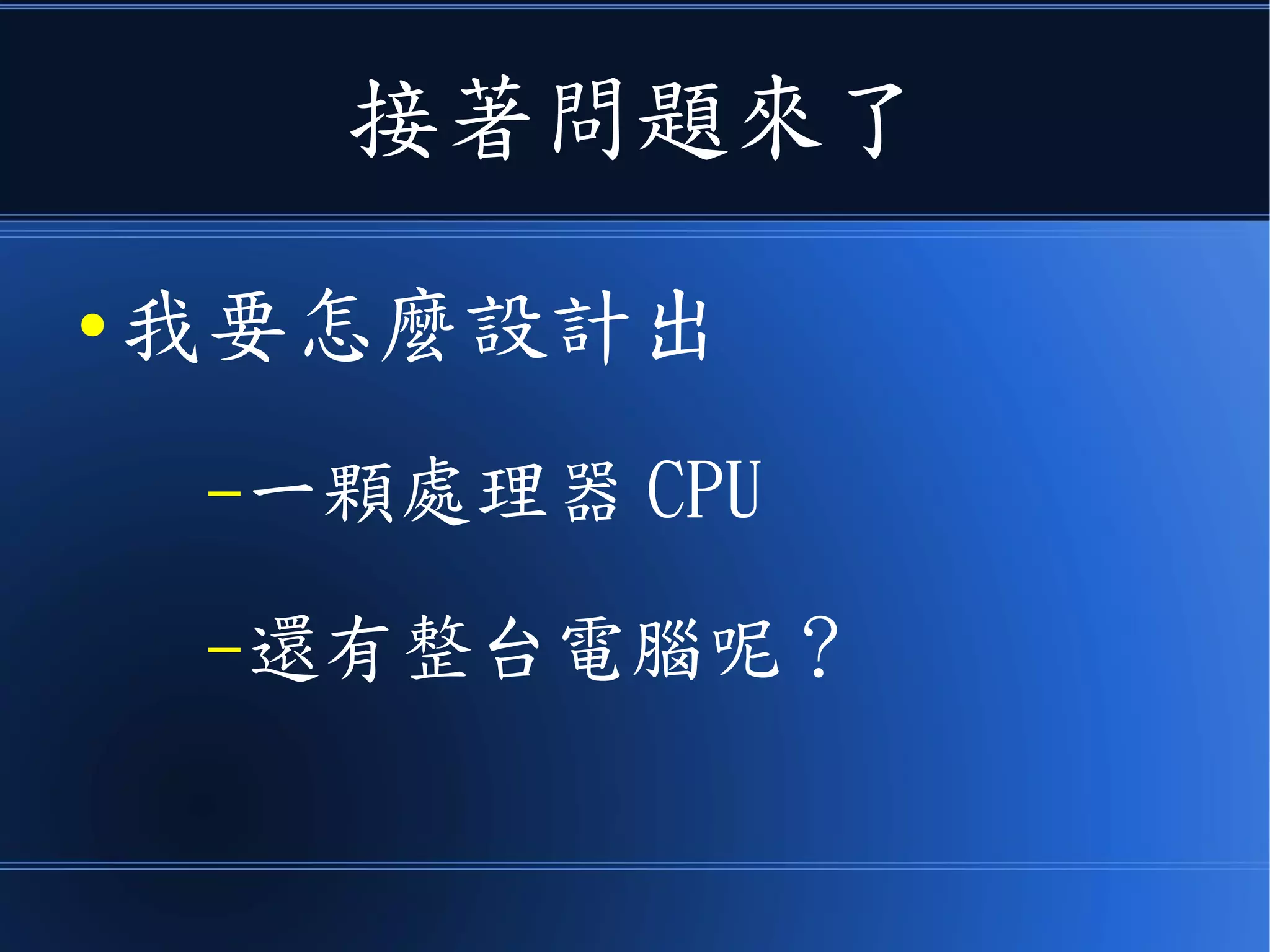 接著問題來了
● 我要怎麼設計出
–一顆處理器 CPU
–還有整台電腦呢？
 