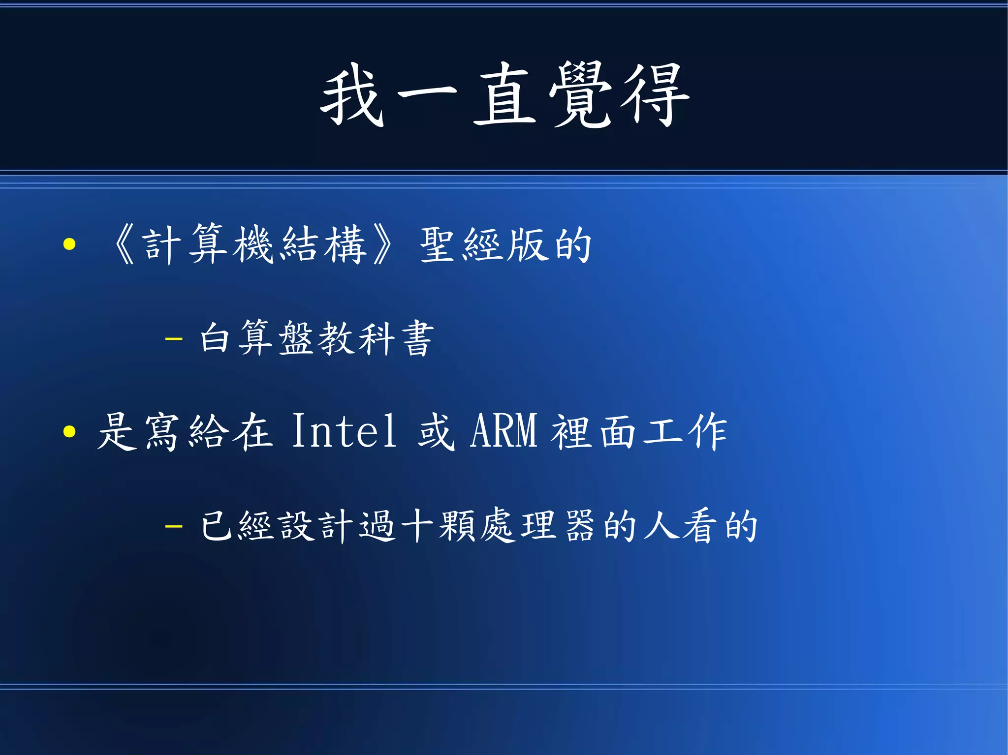我一直覺得
● 《計算機結構》聖經版的
– 白算盤教科書
● 是寫給在 Intel 或 ARM 裡面工作
– 已經設計過十顆處理器的人看的
 