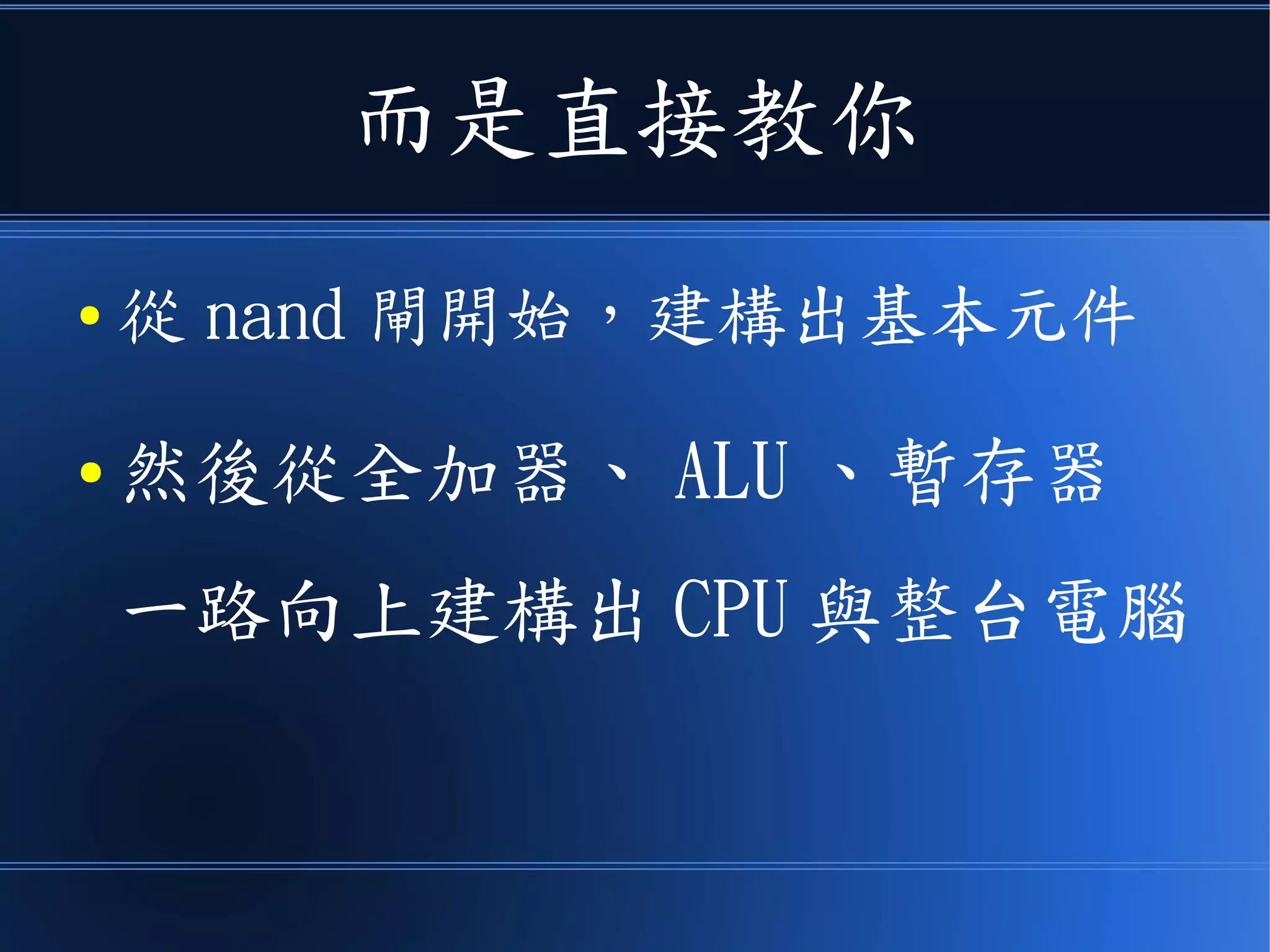 而是直接教你
● 從 nand 閘開始，建構出基本元件
● 然後從全加器、 ALU 、暫存器
一路向上建構出 CPU 與整台電腦
 
