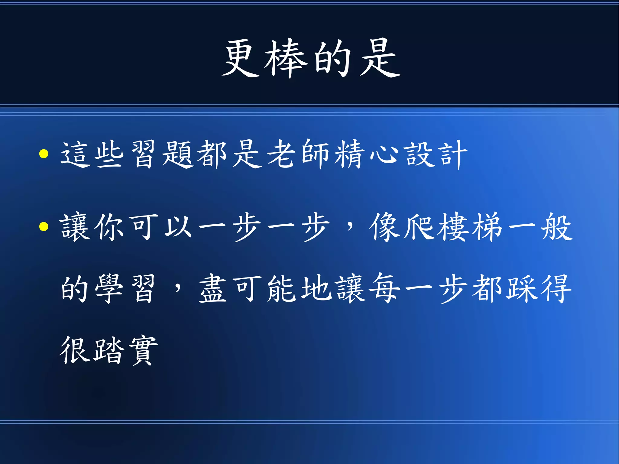 更棒的是
● 這些習題都是老師精心設計
● 讓你可以一步一步，像爬樓梯一般
的學習，盡可能讓你每一步都踩得
很踏實
 