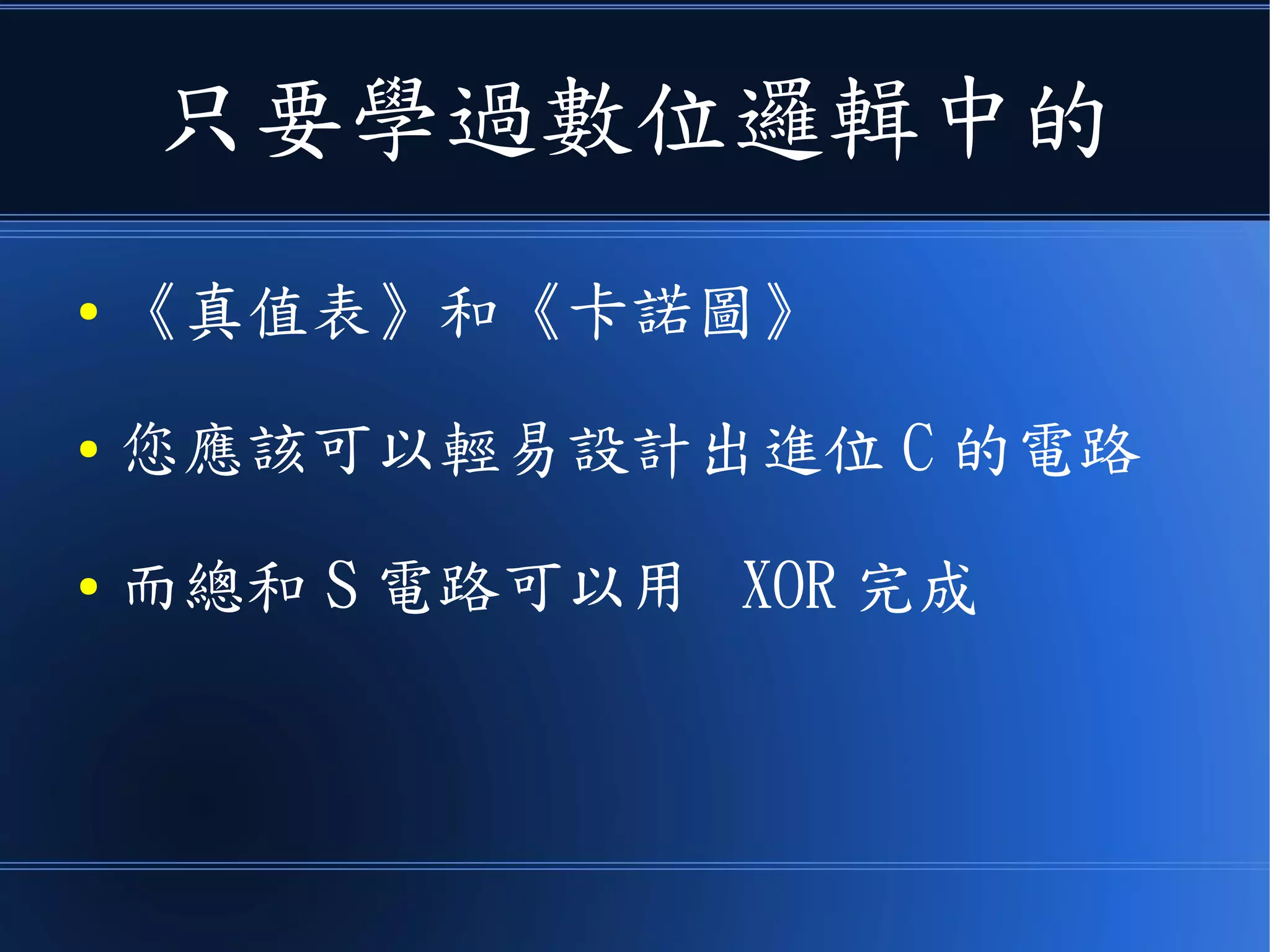 只要學過數位邏輯中的
● 《真值表》和《卡諾圖》
● 您應該可以輕易設計出進位 C 的電路
● 總和 S 電路可以用 XOR 完成
 