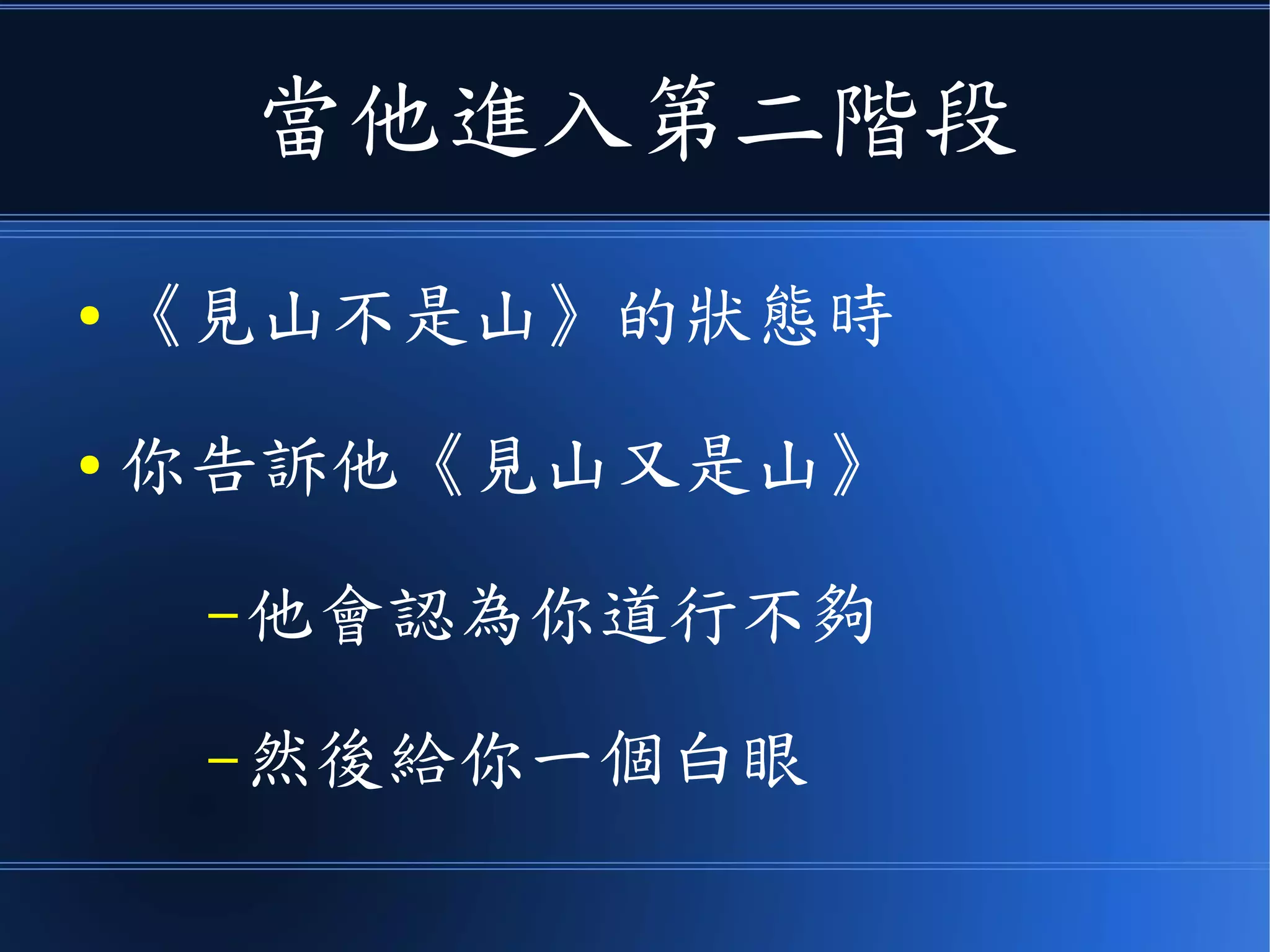 當他進入第二階段
● 《見山不是山》的狀態時
● 你告訴他《見山又是山》
–他會認為你道行不夠
–給你一個鄙視的眼神
 